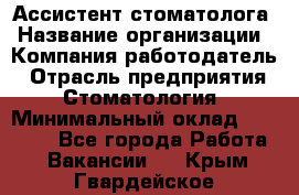 Ассистент стоматолога › Название организации ­ Компания-работодатель › Отрасль предприятия ­ Стоматология › Минимальный оклад ­ 15 000 - Все города Работа » Вакансии   . Крым,Гвардейское